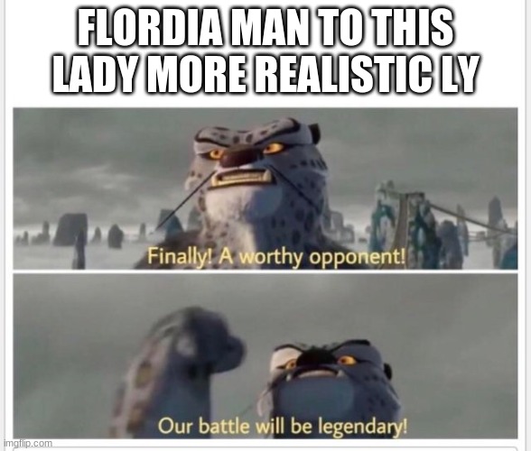 Finally! A worthy opponent! | FLORDIA MAN TO THIS LADY MORE REALISTIC LY | image tagged in finally a worthy opponent | made w/ Imgflip meme maker