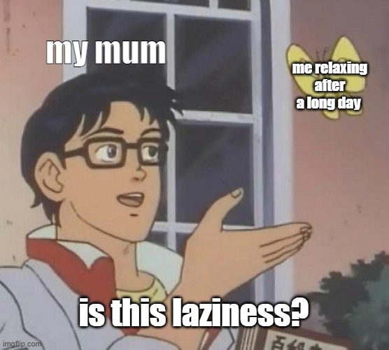 is true | my mum; me relaxing after a long day; is this laziness? | image tagged in memes,is this a pigeon | made w/ Imgflip meme maker