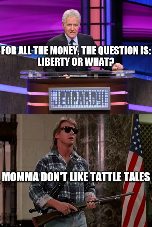 Poetry for the Def | FOR ALL THE MONEY, THE QUESTION IS:

LIBERTY OR WHAT? MOMMA DON'T LIKE TATTLE TALES | image tagged in alex trebek jeopardy,i'm here to kick ass and chew bubble gum,america,jeopardy blank | made w/ Imgflip meme maker