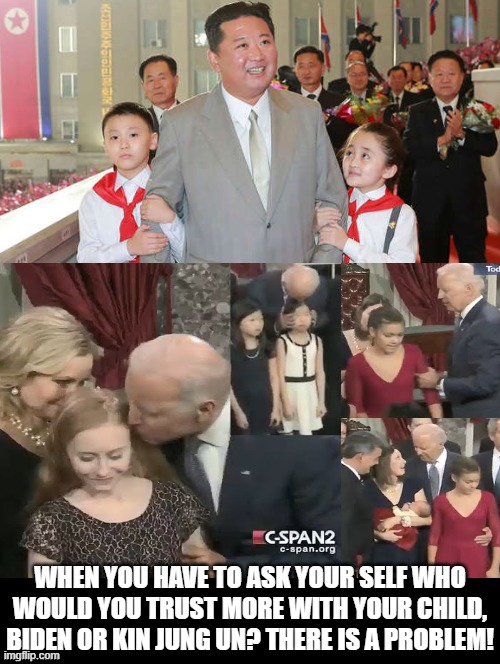 When you have to ask your self who would you trust more with your child, Biden or Kin Jung Un? There is a problem! | WHEN YOU HAVE TO ASK YOUR SELF WHO WOULD YOU TRUST MORE WITH YOUR CHILD, BIDEN OR KIN JUNG UN? THERE IS A PROBLEM! | image tagged in creepy joe biden,pedophile,pedo,creepy guy,creep | made w/ Imgflip meme maker