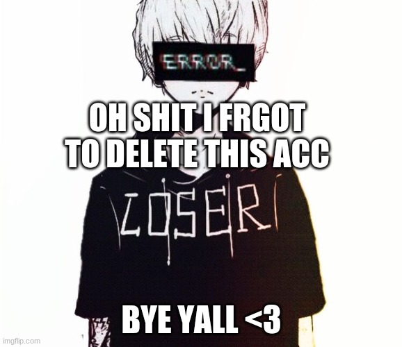 love you alllllllllllll even you star >:3 | OH SHIT I FRGOT TO DELETE THIS ACC; BYE YALL <3 | image tagged in anime sad boy | made w/ Imgflip meme maker