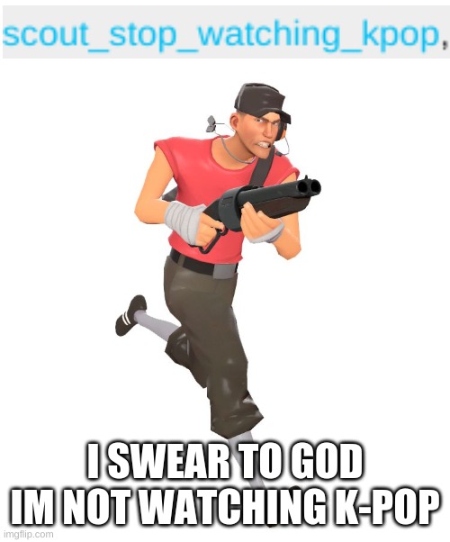 im not :( | I SWEAR TO GOD IM NOT WATCHING K-POP | image tagged in scout tf2 | made w/ Imgflip meme maker