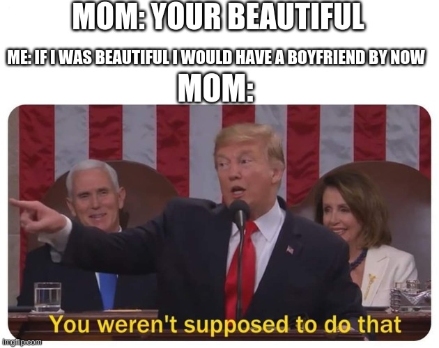 You weren't supposed to do that | MOM: YOUR BEAUTIFUL; ME: IF I WAS BEAUTIFUL I WOULD HAVE A BOYFRIEND BY NOW; MOM: | image tagged in you weren't supposed to do that | made w/ Imgflip meme maker