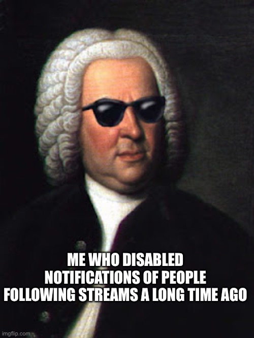 Bach shades | ME WHO DISABLED NOTIFICATIONS OF PEOPLE FOLLOWING STREAMS A LONG TIME AGO | image tagged in bach shades | made w/ Imgflip meme maker