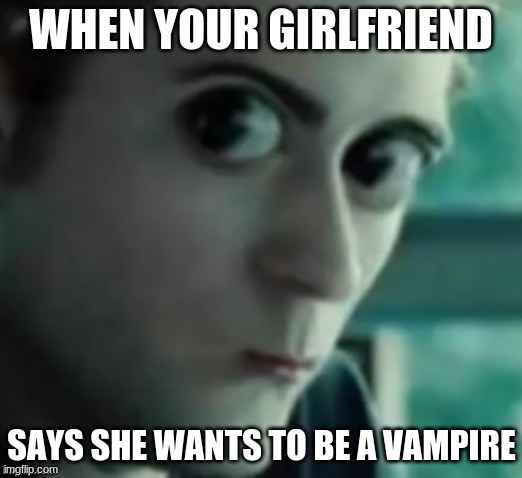 Twilight meme | WHEN YOUR GIRLFRIEND; SAYS SHE WANTS TO BE A VAMPIRE | image tagged in twilight,edward | made w/ Imgflip meme maker