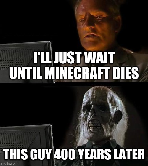 Minecraft | I'LL JUST WAIT UNTIL MINECRAFT DIES; THIS GUY 400 YEARS LATER | image tagged in memes,i'll just wait here | made w/ Imgflip meme maker