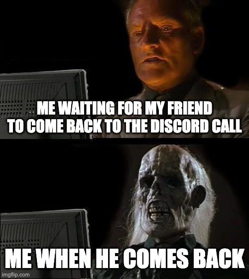 I'll Just Wait Here | ME WAITING FOR MY FRIEND TO COME BACK TO THE DISCORD CALL; ME WHEN HE COMES BACK | image tagged in memes,i'll just wait here | made w/ Imgflip meme maker