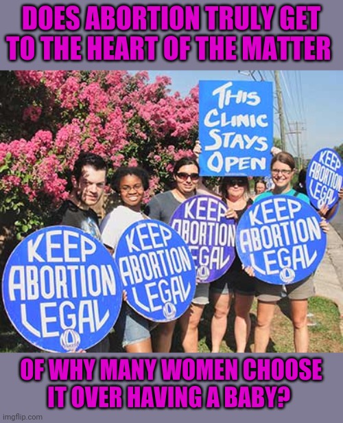 Can we discuss why women feel they need abortion in the first place? Please be respectful. | DOES ABORTION TRULY GET TO THE HEART OF THE MATTER; OF WHY MANY WOMEN CHOOSE IT OVER HAVING A BABY? | image tagged in abortion,womens rights,is it though | made w/ Imgflip meme maker