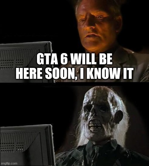 GTA 6 is never coming out | GTA 6 WILL BE HERE SOON, I KNOW IT | image tagged in memes,i'll just wait here,gta 5 | made w/ Imgflip meme maker