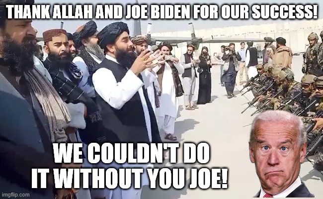 Taliban Thanks Joe Biden | THANK ALLAH AND JOE BIDEN FOR OUR SUCCESS! WE COULDN'T DO IT WITHOUT YOU JOE! | image tagged in taliban,joe biden | made w/ Imgflip meme maker