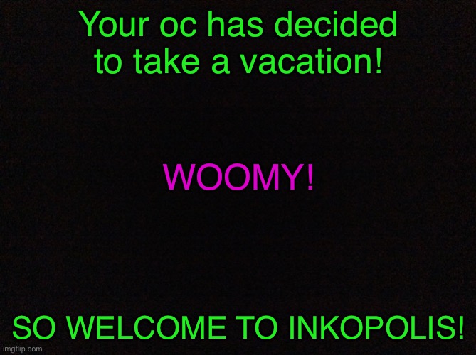 Stay Off The Hook! | Your oc has decided to take a vacation! WOOMY! SO WELCOME TO INKOPOLIS! | image tagged in black image | made w/ Imgflip meme maker