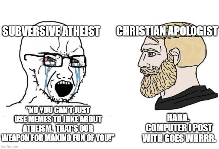 No you can't just vs chad | SUBVERSIVE ATHEIST; CHRISTIAN APOLOGIST; HAHA.  COMPUTER I POST WITH GOES WHRRR. "NO YOU CAN'T JUST USE MEMES TO JOKE ABOUT ATHEISM.  THAT'S OUR WEAPON FOR MAKING FUN OF YOU!" | image tagged in no you can't just vs chad,memes,religion,christian apologists,atheist,christian | made w/ Imgflip meme maker