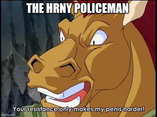 your resistance | THE HRNY POLICEMAN | image tagged in your resistance | made w/ Imgflip meme maker