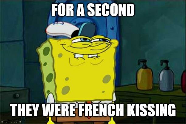 Don't You Squidward Meme | FOR A SECOND THEY WERE FRENCH KISSING | image tagged in memes,don't you squidward | made w/ Imgflip meme maker