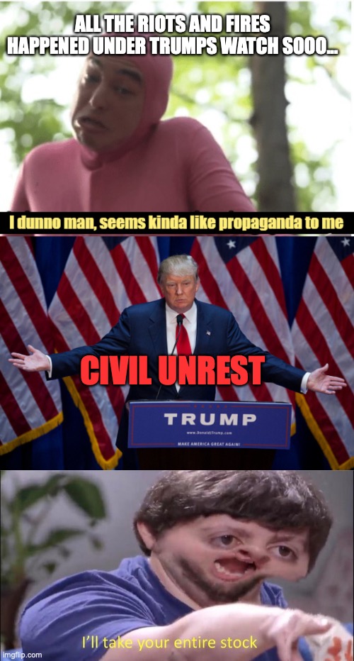 ALL THE RIOTS AND FIRES HAPPENED UNDER TRUMPS WATCH SOOO... CIVIL UNREST | image tagged in i dunno man seems kinda like propaganda to me,donald trump,i'll take your entire stock | made w/ Imgflip meme maker