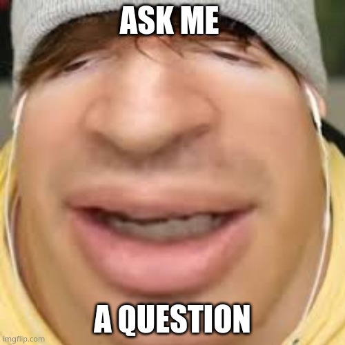 E | ASK ME; A QUESTION | image tagged in e | made w/ Imgflip meme maker