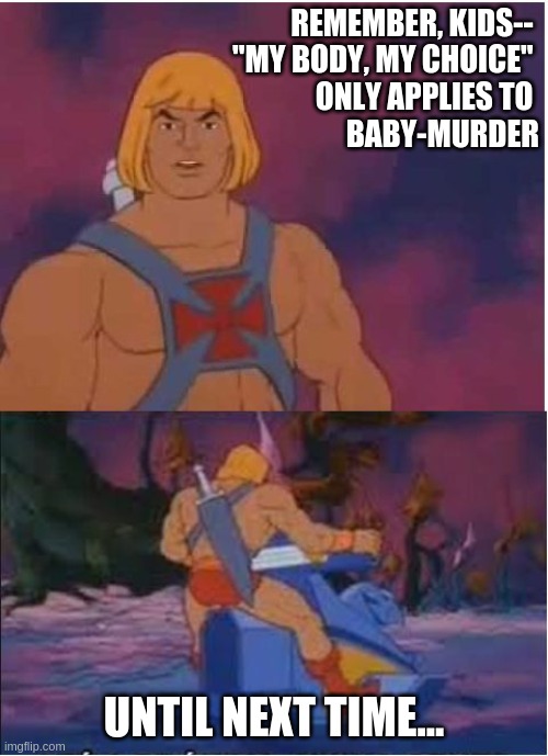 He-Man the baby killer | REMEMBER, KIDS-- 

"MY BODY, MY CHOICE" 

ONLY APPLIES TO 

BABY-MURDER; UNTIL NEXT TIME... | image tagged in he-man,abortion,baby,murder,covid,vaccine | made w/ Imgflip meme maker