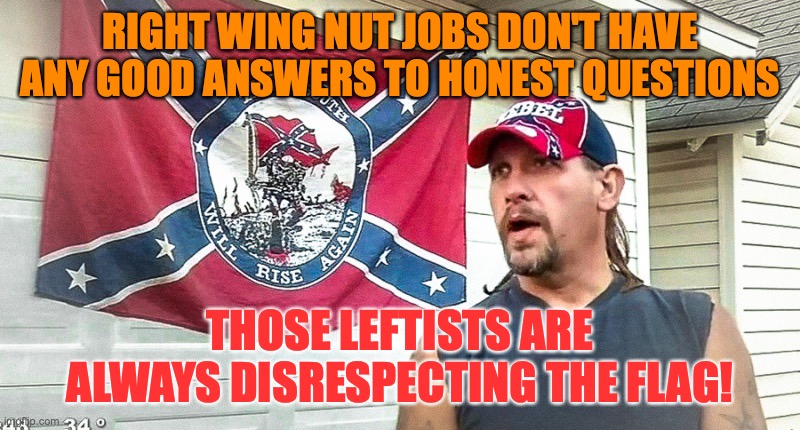 Right Wing Dumbass | RIGHT WING NUT JOBS DON'T HAVE ANY GOOD ANSWERS TO HONEST QUESTIONS; THOSE LEFTISTS ARE ALWAYS DISRESPECTING THE FLAG! | image tagged in right wing dumbass | made w/ Imgflip meme maker