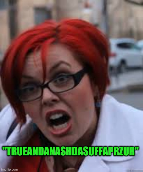 SJW Triggered | "TRUEANDANASHDASUFFAPRZUR" | image tagged in sjw triggered | made w/ Imgflip meme maker