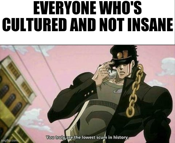 EVERYONE WHO'S CULTURED AND NOT INSANE | image tagged in white bar,the lowest scum in history | made w/ Imgflip meme maker