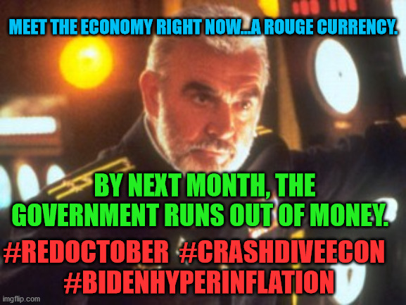 Sean Connery Red October | MEET THE ECONOMY RIGHT NOW...A ROUGE CURRENCY. BY NEXT MONTH, THE GOVERNMENT RUNS OUT OF MONEY. #REDOCTOBER  #CRASHDIVEECON  
#BIDENHYPERINFLATION | image tagged in sean connery red october | made w/ Imgflip meme maker