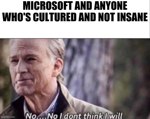 MICROSOFT AND ANYONE WHO'S CULTURED AND NOT INSANE | image tagged in white bar,no i don't think i will | made w/ Imgflip meme maker