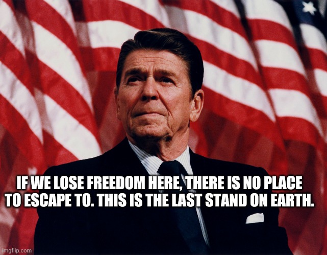 https://youtu.be/-snAqwnwEoA | IF WE LOSE FREEDOM HERE, THERE IS NO PLACE TO ESCAPE TO. THIS IS THE LAST STAND ON EARTH. | image tagged in ronald regan | made w/ Imgflip meme maker