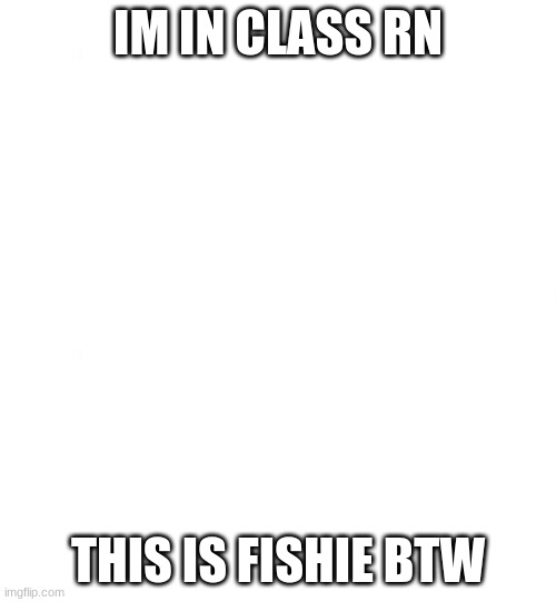 Just white | IM IN CLASS RN; THIS IS FISHIE BTW | image tagged in just white | made w/ Imgflip meme maker