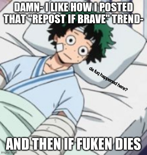 smh smh | DAMN- I LIKE HOW I POSTED THAT "REPOST IF BRAVE" TREND-; AND THEN IF FUKEN DIES | image tagged in da fuq | made w/ Imgflip meme maker