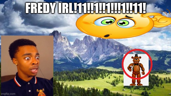 WAT????!!!1!!!!111!!!1!!!11!! | FREDY IRL!11!!1!!1!!!1!!11! | image tagged in nature mountains,five nights at freddys | made w/ Imgflip meme maker