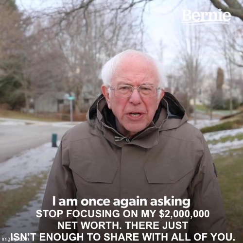 Bernie Sanders Asks Once Again! | STOP FOCUSING ON MY $2,000,000 NET WORTH. THERE JUST ISN’T ENOUGH TO SHARE WITH ALL OF YOU. | image tagged in memes,bernie i am once again asking for your support | made w/ Imgflip meme maker