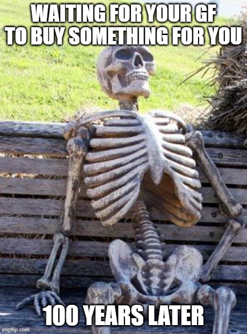 its true tho | WAITING FOR YOUR GF TO BUY SOMETHING FOR YOU; 100 YEARS LATER | image tagged in memes,waiting skeleton | made w/ Imgflip meme maker