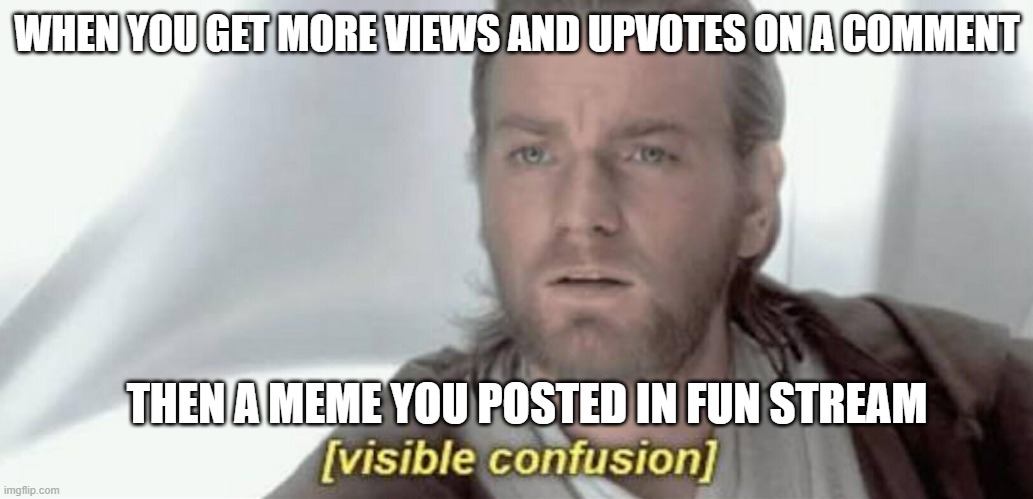 true | WHEN YOU GET MORE VIEWS AND UPVOTES ON A COMMENT; THEN A MEME YOU POSTED IN FUN STREAM | image tagged in visible confusion | made w/ Imgflip meme maker