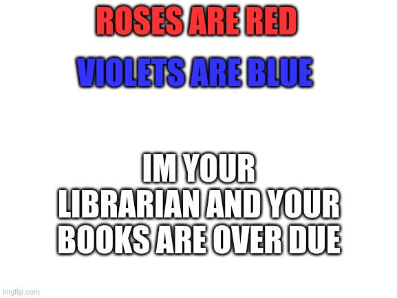 true story | ROSES ARE RED; VIOLETS ARE BLUE; IM YOUR LIBRARIAN AND YOUR BOOKS ARE OVER DUE | image tagged in blank white template | made w/ Imgflip meme maker