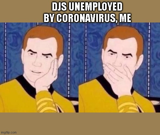 Who would have guessed that doing a worthless job would end up being a bad idea?Who?? | DJS UNEMPLOYED BY CORONAVIRUS, ME | image tagged in sarcastic kirk | made w/ Imgflip meme maker