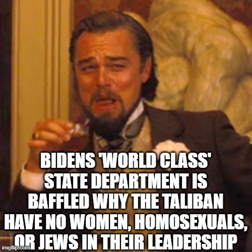 Laughing Leo | BIDENS 'WORLD CLASS' STATE DEPARTMENT IS BAFFLED WHY THE TALIBAN HAVE NO WOMEN, HOMOSEXUALS, OR JEWS IN THEIR LEADERSHIP | image tagged in memes,laughing leo | made w/ Imgflip meme maker