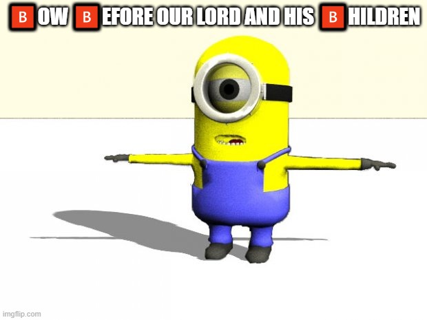 minion t pose | ?OW ?EFORE OUR LORD AND HIS ?HILDREN | image tagged in minion t pose | made w/ Imgflip meme maker