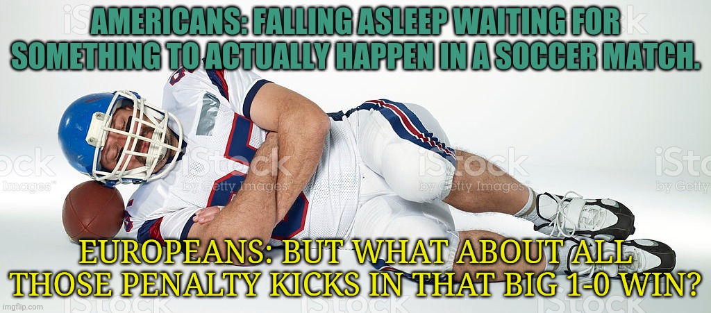Soccer vs football | AMERICANS: FALLING ASLEEP WAITING FOR SOMETHING TO ACTUALLY HAPPEN IN A SOCCER MATCH. EUROPEANS: BUT WHAT ABOUT ALL THOSE PENALTY KICKS IN THAT BIG 1-0 WIN? | image tagged in soccer,football,america,europe,sports | made w/ Imgflip meme maker