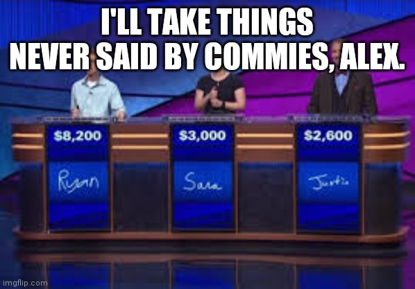 Jeapordy Contestants | I'LL TAKE THINGS NEVER SAID BY COMMIES, ALEX. | image tagged in jeapordy contestants | made w/ Imgflip meme maker