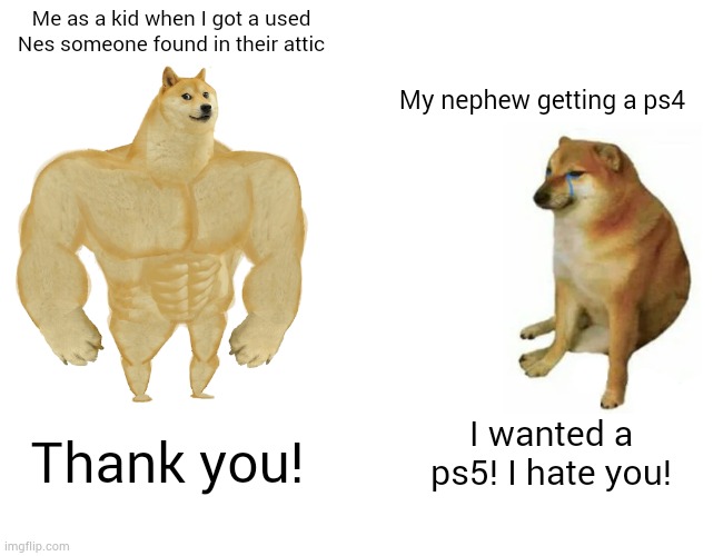 Kids today. | Me as a kid when I got a used Nes someone found in their attic; My nephew getting a ps4; I wanted a ps5! I hate you! Thank you! | image tagged in memes,buff doge vs cheems | made w/ Imgflip meme maker