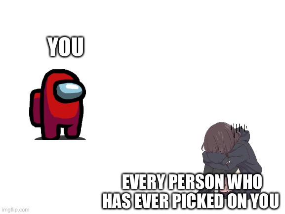 The only thing they fear… is you | YOU; EVERY PERSON WHO HAS EVER PICKED ON YOU | image tagged in anime girl of scared something | made w/ Imgflip meme maker