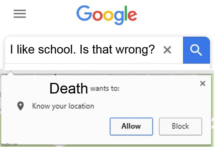 Wants to know your location | I like school. Is that wrong? Death | image tagged in wants to know your location | made w/ Imgflip meme maker