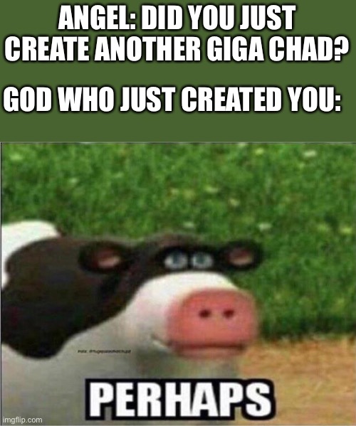 W o a h | ANGEL: DID YOU JUST CREATE ANOTHER GIGA CHAD? GOD WHO JUST CREATED YOU: | image tagged in perhaps cow | made w/ Imgflip meme maker