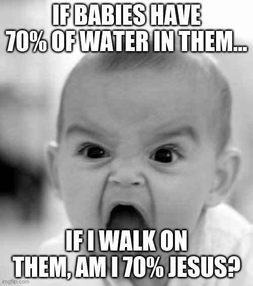 Angry Baby Meme | IF BABIES HAVE 70% OF WATER IN THEM... IF I WALK ON THEM, AM I 70% JESUS? | image tagged in memes,angry baby | made w/ Imgflip meme maker