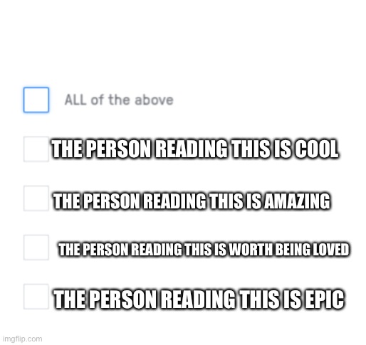 *mashes “all of the above” button* | THE PERSON READING THIS IS COOL; THE PERSON READING THIS IS AMAZING; THE PERSON READING THIS IS WORTH BEING LOVED; THE PERSON READING THIS IS EPIC | image tagged in all of the above | made w/ Imgflip meme maker