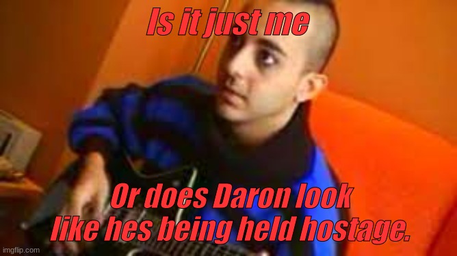 Is it just me; Or does Daron look like hes being held hostage. | made w/ Imgflip meme maker