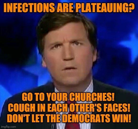 confused Tucker carlson | INFECTIONS ARE PLATEAUING? GO TO YOUR CHURCHES!  COUGH IN EACH OTHER'S FACES! DON'T LET THE DEMOCRATS WIN! | image tagged in confused tucker carlson | made w/ Imgflip meme maker
