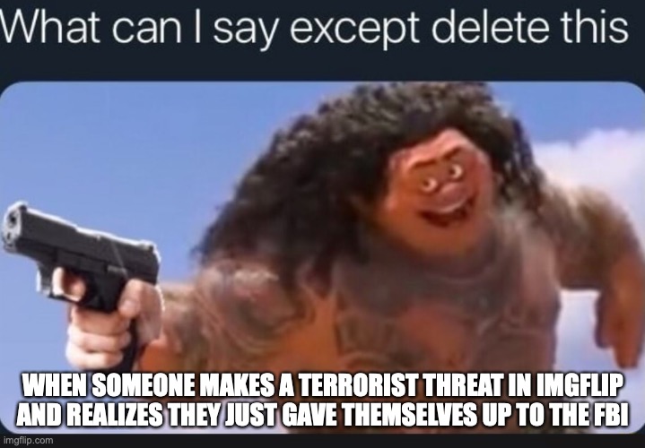 What can I say except delete this | WHEN SOMEONE MAKES A TERRORIST THREAT IN IMGFLIP AND REALIZES THEY JUST GAVE THEMSELVES UP TO THE FBI | image tagged in what can i say except delete this | made w/ Imgflip meme maker