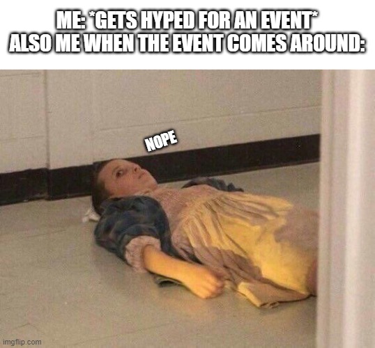 Eleven lying on the floor | ME: *GETS HYPED FOR AN EVENT*
ALSO ME WHEN THE EVENT COMES AROUND:; NOPE | image tagged in eleven lying on the floor | made w/ Imgflip meme maker