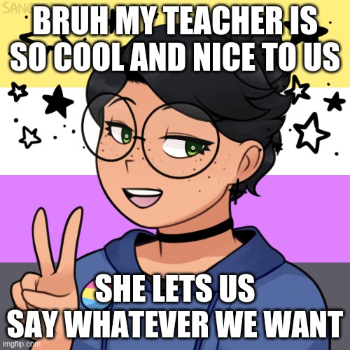 and we dont even have to cut the camera on ;-; - | BRUH MY TEACHER IS SO COOL AND NICE TO US; SHE LETS US SAY WHATEVER WE WANT | image tagged in me in the future | made w/ Imgflip meme maker